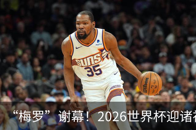 “梅罗”谢幕！2026世界杯迎诸神黄昏 我们与青春的终极告别