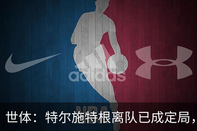 世体：特尔施特根离队已成定局，周四缺席训练是因避免受伤
