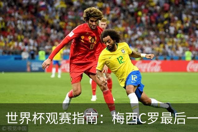 世界杯观赛指南：梅西C罗最后一舞 国足缺席依然满满中国元素