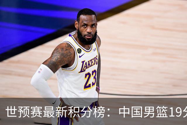 世预赛最新积分榜：中国男篮19分惨败+垫底，最后一场生死战：输球即出局