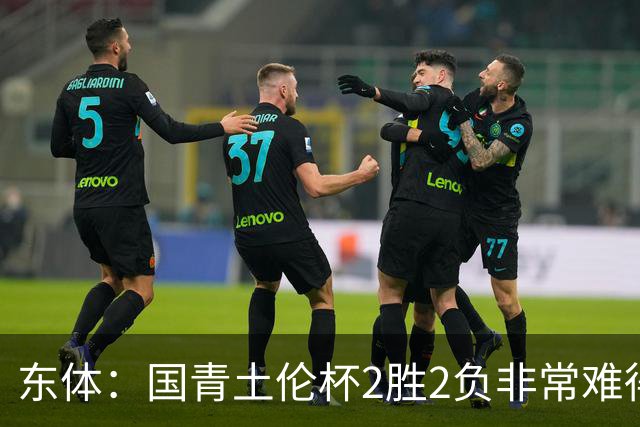 东体：国青土伦杯2胜2负非常难得，收获经验有利于征战亚青赛