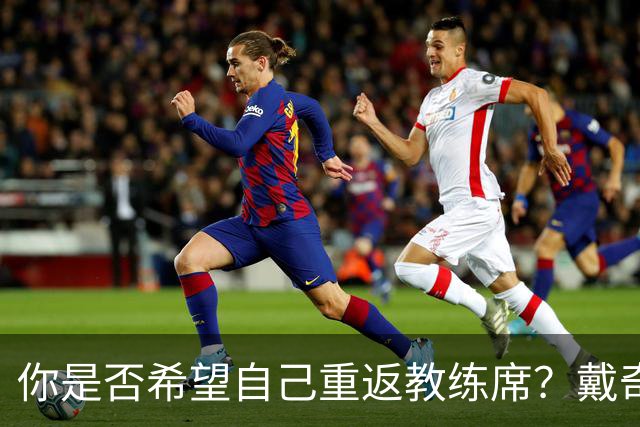 你是否希望自己重返教练席？戴奇：我永远不会把话说死