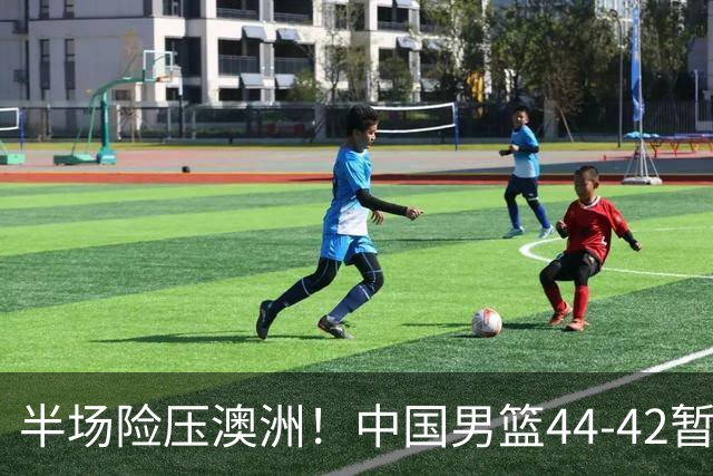 半场险压澳洲！中国男篮44-42暂时领先，王俊杰7分4板2助撑起锋线