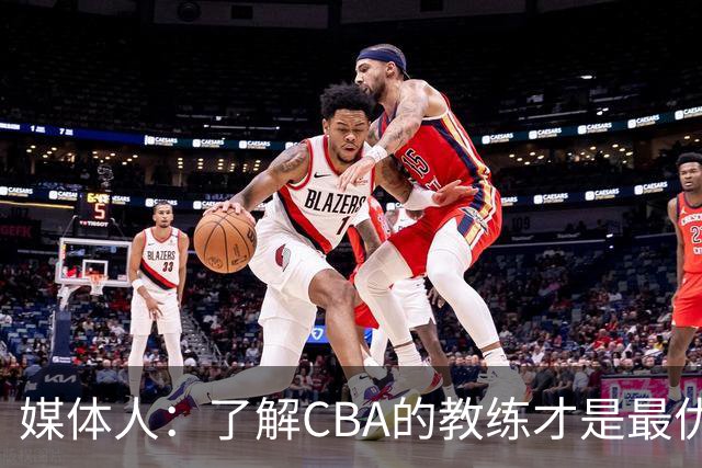 媒体人：了解CBA的教练才是最优选秀的 中国男篮可发掘适合的外教
