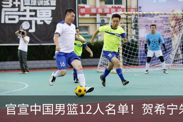 官宣中国男篮12人名单！贺希宁朱俊龙曾凡博落选，考察庞峥麟徐昕