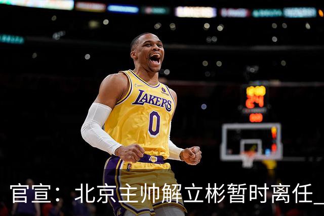 官宣：北京主帅解立彬暂时离任 助教莱登接任