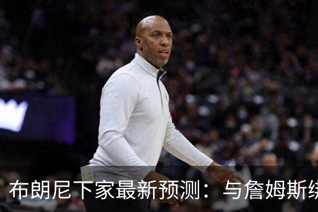 布朗尼下家最新预测：与詹姆斯绑定，这五支球队卷入争夺战
