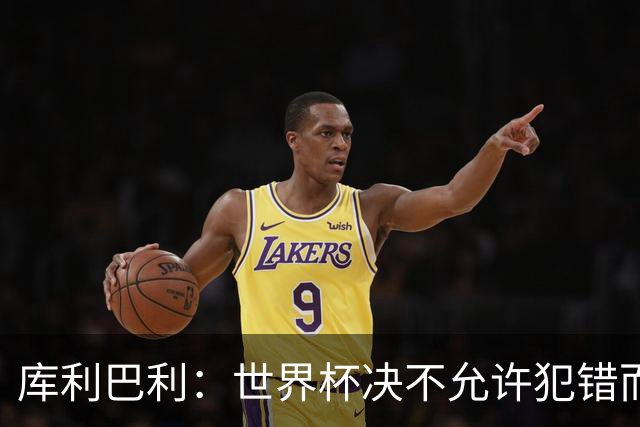 库利巴利：世界杯决不允许犯错而我们犯错太多，但依然坚信能出线