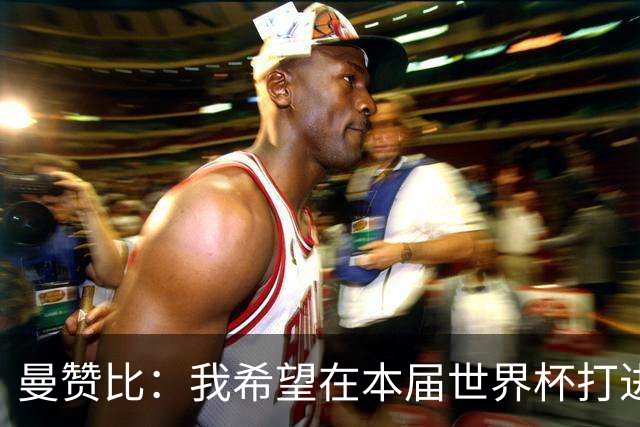 曼赞比：我希望在本届世界杯打进更多球，这是我最美好的一天