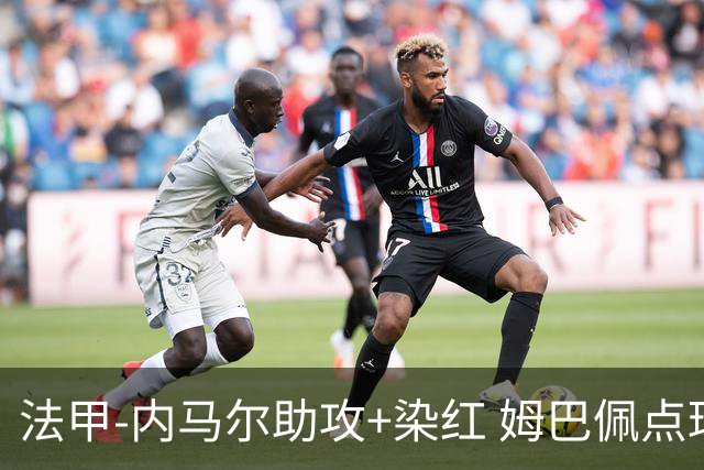 法甲-内马尔助攻+染红 姆巴佩点球绝杀 巴黎2-1