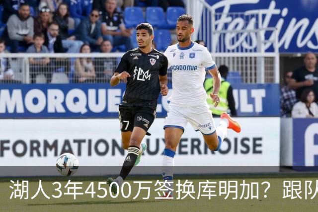 湖人3年4500万签换库明加？跟队记者：报价与要价仍有差距
