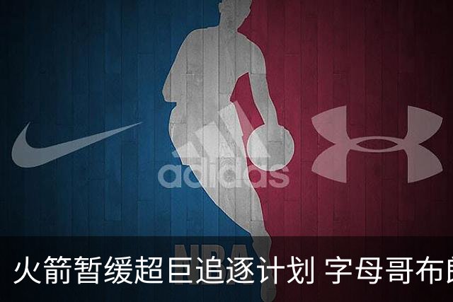 火箭暂缓超巨追逐计划 字母哥布朗交易不划算？