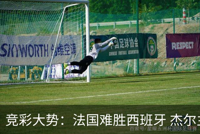 竞彩大势：法国难胜西班牙 杰尔主场值得高看
