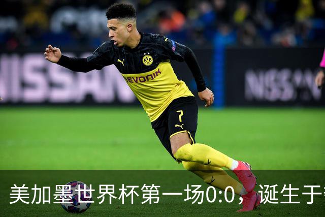 美加墨世界杯第一场0:0，诞生于夺冠大热与世界杯新军之间