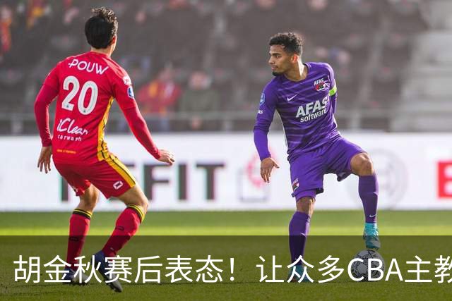 胡金秋赛后表态！让众多CBA主教练懵逼，最后的赢家并非王哲林