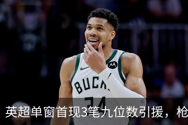 英超单窗首现3笔九位数引援，枪手红军红魔今夏集体遭遇亿元难题