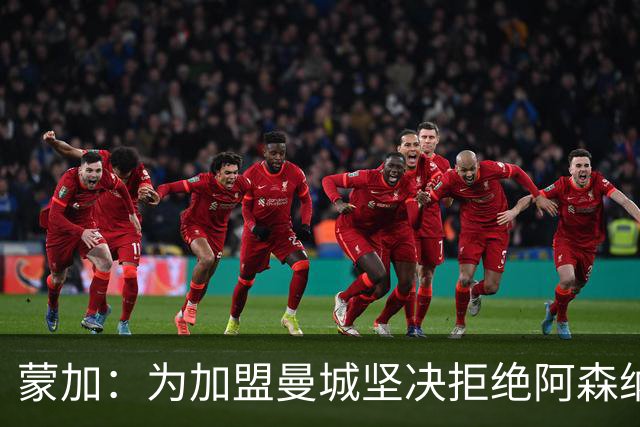 蒙加：为加盟曼城坚决拒绝阿森纳，想像偶像阿扎尔那样踢球
