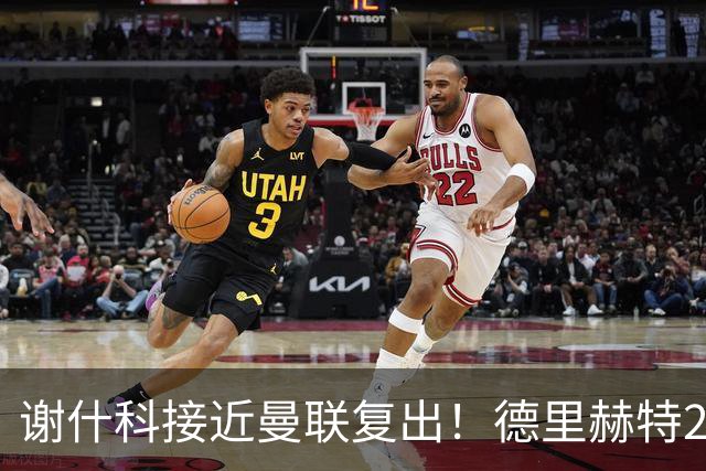 谢什科接近曼联复出！德里赫特254天后重返训练，仍未可回归赛场