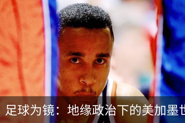 足球为镜：地缘政治下的美加墨世界杯