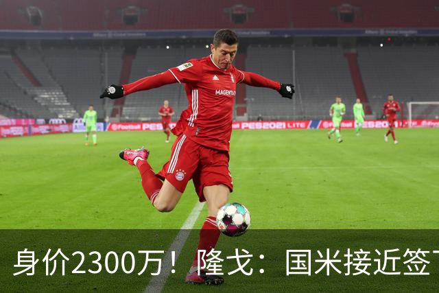 身价2300万！隆戈：国米接近签下索勒 租借+强制买断总价2200万欧
