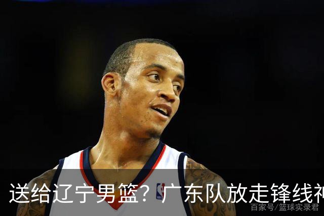 送给辽宁男篮？广东队放走锋线神射手，朱芳雨赌对了！