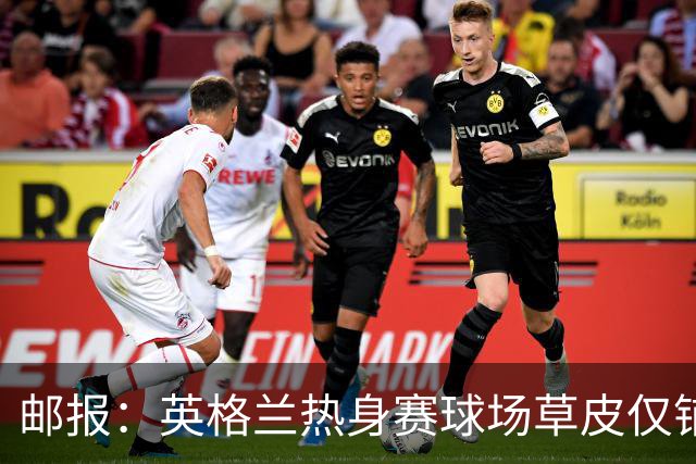 邮报：英格兰热身赛球场草皮仅铺设一周，各区域尚未完全融合