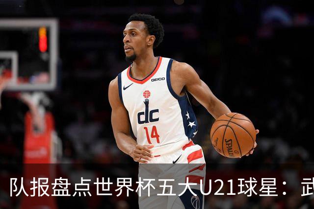 队报盘点世界杯五大U21球星：武什科维奇、莫拉、曼赞比在列