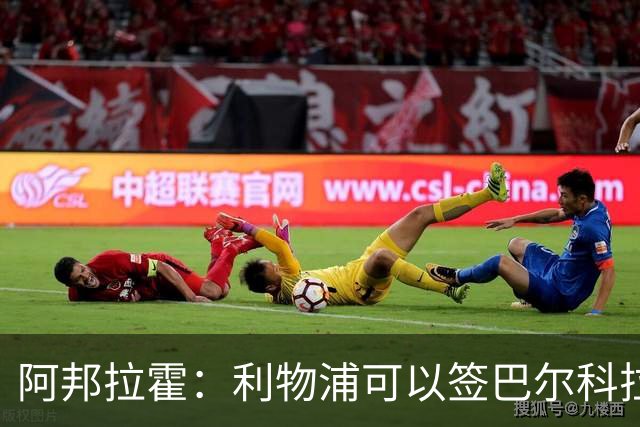 阿邦拉霍：利物浦可以签巴尔科拉接替萨拉赫，奥利塞鲍文就别想了
