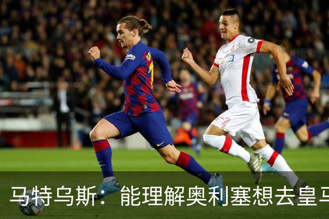 马特乌斯：能理解奥利塞想去皇马，但没听说拜仁想要卖他