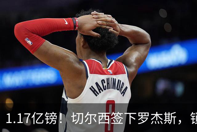 1.17亿镑！切尔西签下罗杰斯，锁定未来核心，迎来青春风暴！