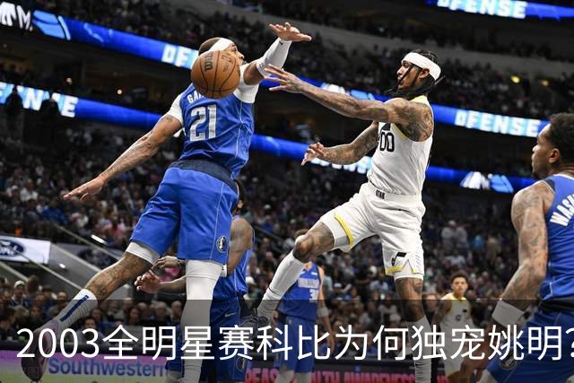 2003全明星赛科比为何独宠姚明？捏肩鼓励让位跳球，这情谊太戳心