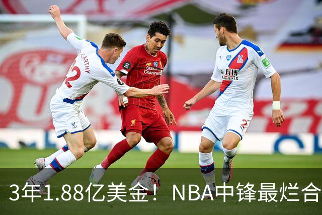 3年1.88亿美金！NBA中锋最烂合同，老詹不相信大帝